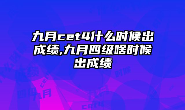 九月cet4什么时候出成绩,九月四级啥时候出成绩