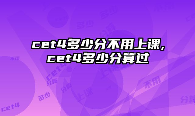 cet4多少分不用上课,cet4多少分算过