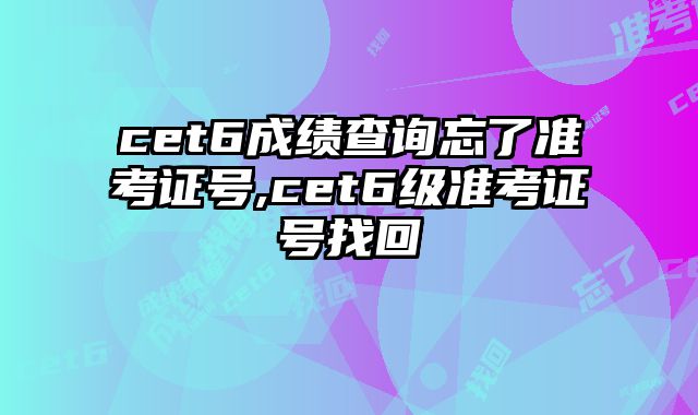 cet6成绩查询忘了准考证号,cet6级准考证号找回