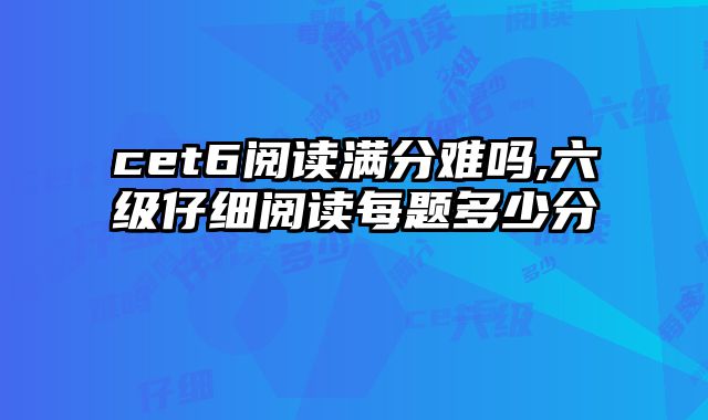 cet6阅读满分难吗,六级仔细阅读每题多少分