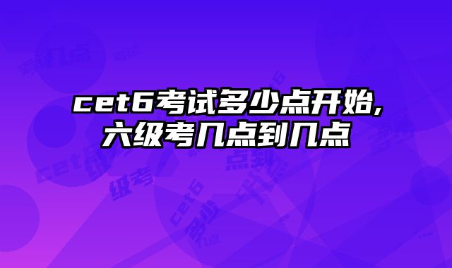 cet6考试多少点开始,六级考几点到几点