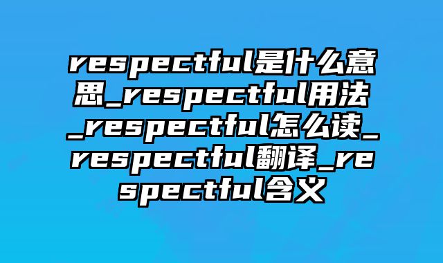 respectful是什么意思_respectful用法_respectful怎么读_respectful翻译_respectful含义