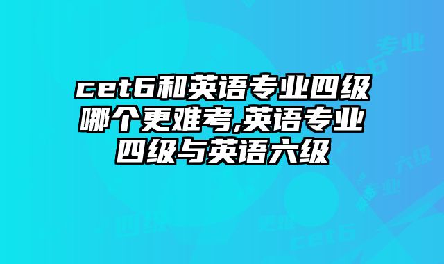 cet6和英语专业四级哪个更难考,英语专业四级与英语六级