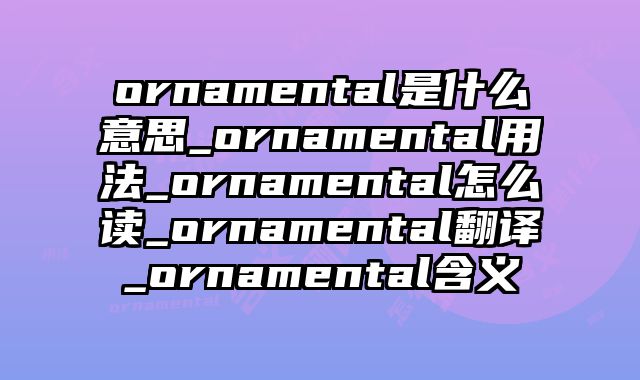 ornamental是什么意思_ornamental用法_ornamental怎么读_ornamental翻译_ornamental含义