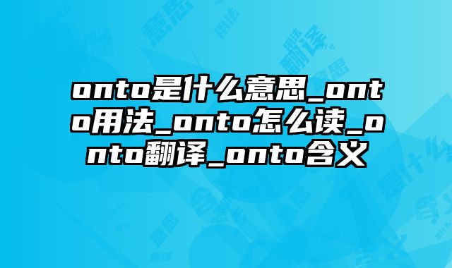 onto是什么意思_onto用法_onto怎么读_onto翻译_onto含义