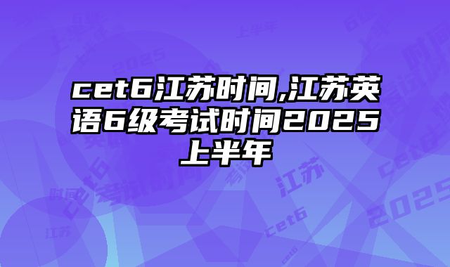 cet6江苏时间,江苏英语6级考试时间2025上半年
