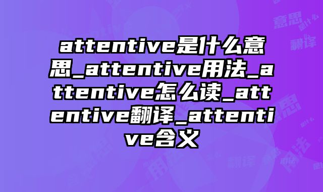 attentive是什么意思_attentive用法_attentive怎么读_attentive翻译_attentive含义