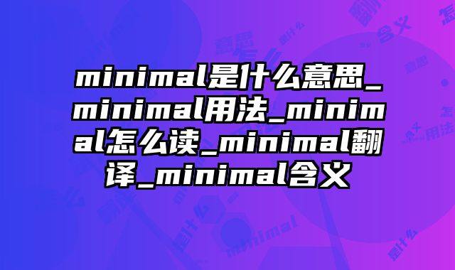 minimal是什么意思_minimal用法_minimal怎么读_minimal翻译_minimal含义