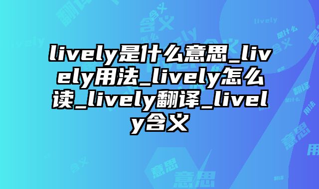 lively是什么意思_lively用法_lively怎么读_lively翻译_lively含义