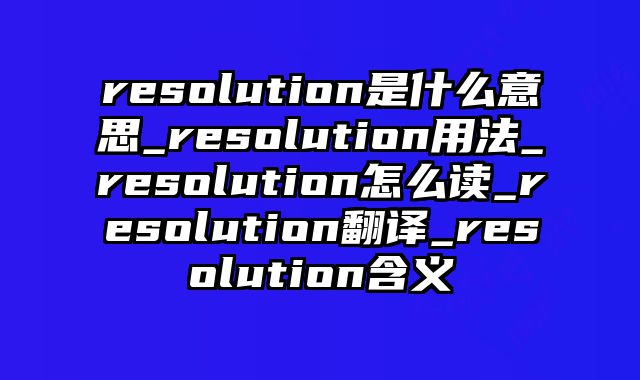 resolution是什么意思_resolution用法_resolution怎么读_resolution翻译_resolution含义