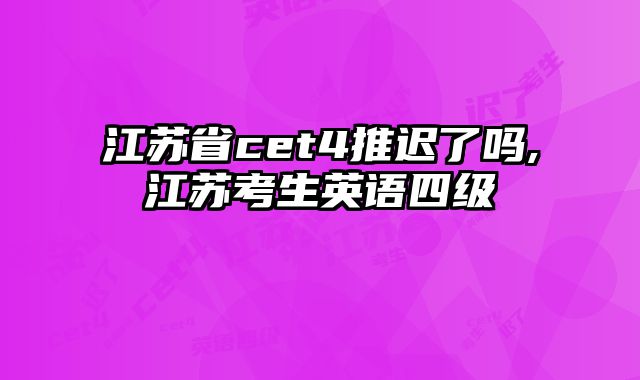 江苏省cet4推迟了吗,江苏考生英语四级