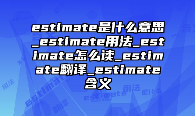 estimate是什么意思_estimate用法_estimate怎么读_estimate翻译_estimate含义