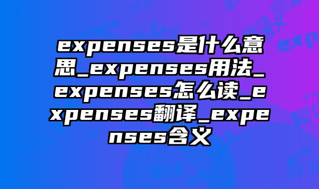 expenses是什么意思_expenses用法_expenses怎么读_expenses翻译_expenses含义