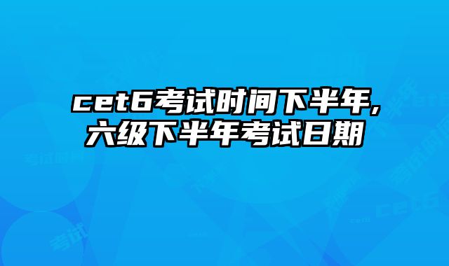 cet6考试时间下半年,六级下半年考试日期