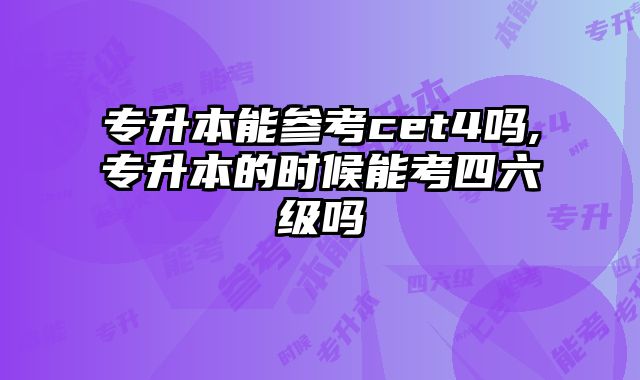 专升本能参考cet4吗,专升本的时候能考四六级吗
