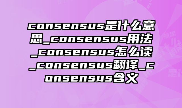 consensus是什么意思_consensus用法_consensus怎么读_consensus翻译_consensus含义