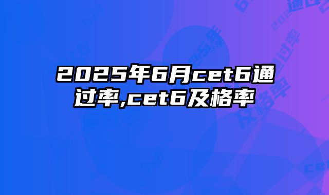 2025年6月cet6通过率,cet6及格率