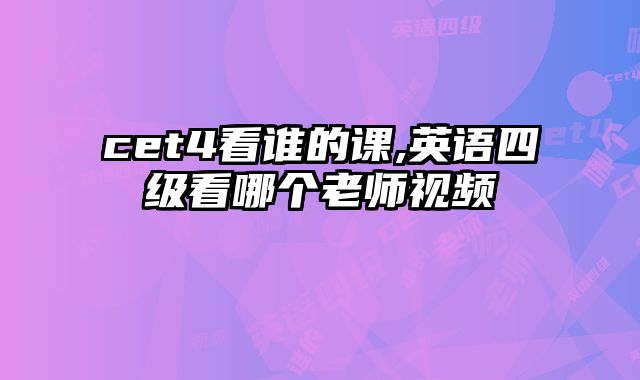 cet4看谁的课,英语四级看哪个老师视频