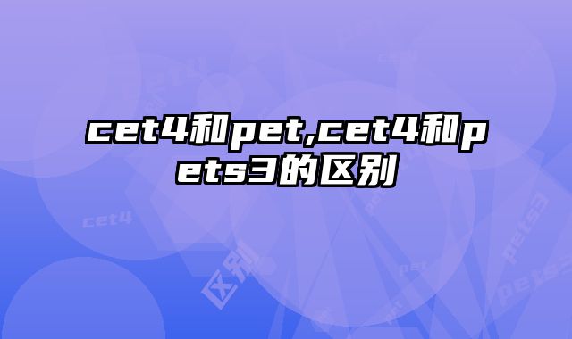 cet4和pet,cet4和pets3的区别