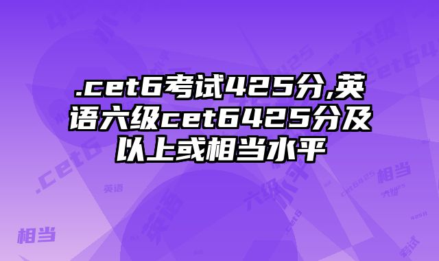 .cet6考试425分,英语六级cet6425分及以上或相当水平
