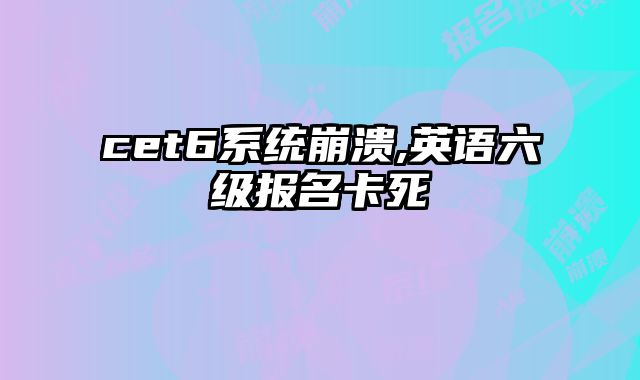 cet6系统崩溃,英语六级报名卡死
