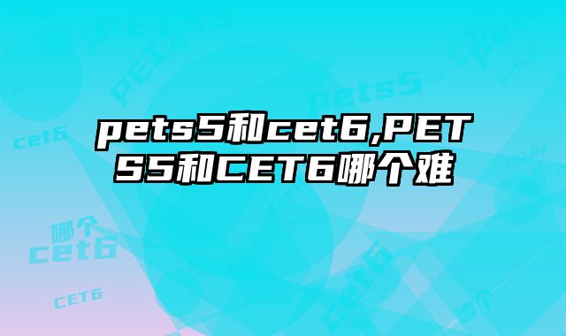 pets5和cet6,PETS5和CET6哪个难