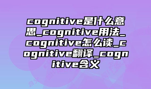 cognitive是什么意思_cognitive用法_cognitive怎么读_cognitive翻译_cognitive含义