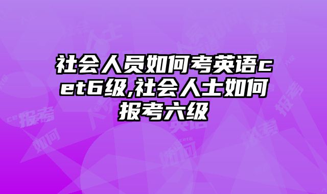 社会人员如何考英语cet6级,社会人士如何报考六级