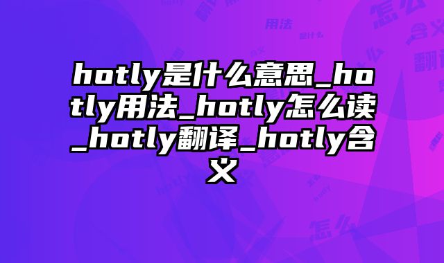hotly是什么意思_hotly用法_hotly怎么读_hotly翻译_hotly含义