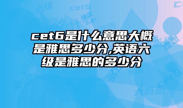 cet6是什么意思大概是雅思多少分,英语六级是雅思的多少分