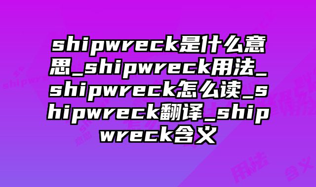 shipwreck是什么意思_shipwreck用法_shipwreck怎么读_shipwreck翻译_shipwreck含义