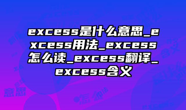 excess是什么意思_excess用法_excess怎么读_excess翻译_excess含义