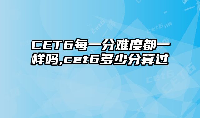 CET6每一分难度都一样吗,cet6多少分算过