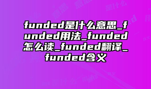 funded是什么意思_funded用法_funded怎么读_funded翻译_funded含义