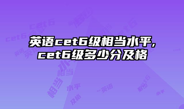 英语cet6级相当水平,cet6级多少分及格