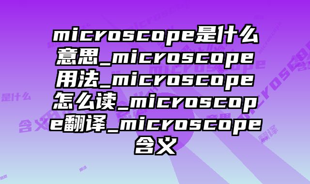 microscope是什么意思_microscope用法_microscope怎么读_microscope翻译_microscope含义
