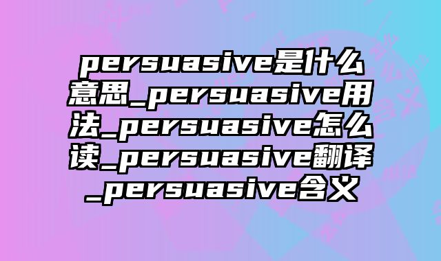 persuasive是什么意思_persuasive用法_persuasive怎么读_persuasive翻译_persuasive含义