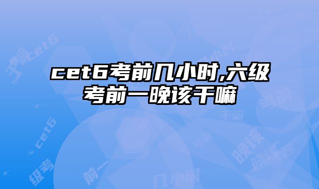 cet6考前几小时,六级考前一晚该干嘛
