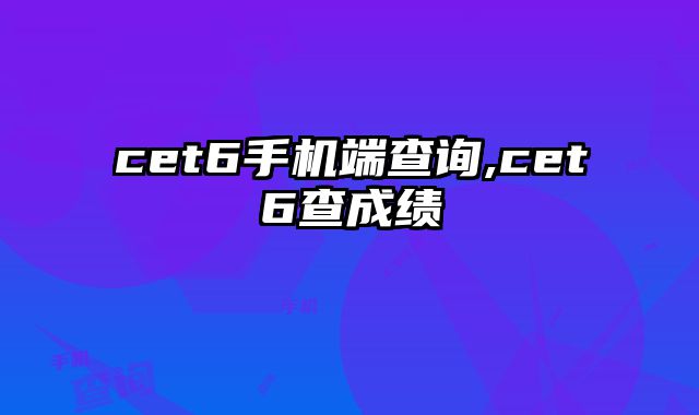cet6手机端查询,cet6查成绩