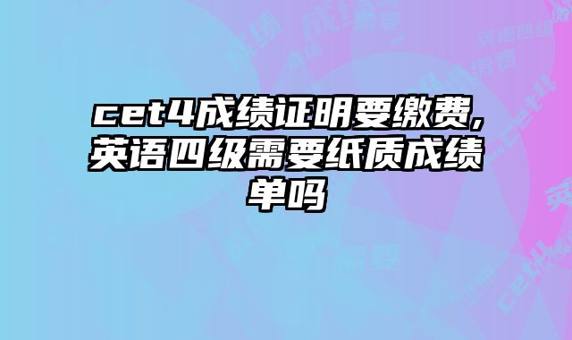 cet4成绩证明要缴费,英语四级需要纸质成绩单吗