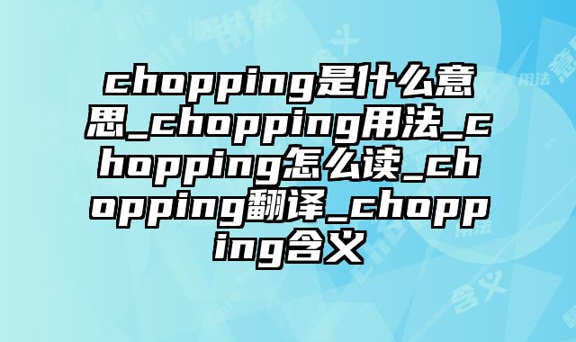 chopping是什么意思_chopping用法_chopping怎么读_chopping翻译_chopping含义