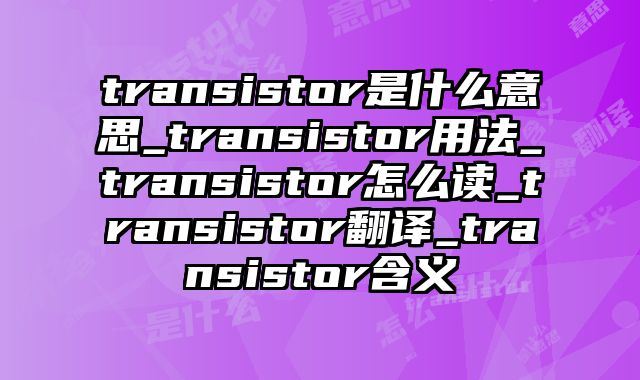 transistor是什么意思_transistor用法_transistor怎么读_transistor翻译_transistor含义