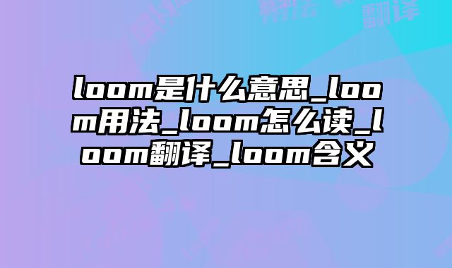 loom是什么意思_loom用法_loom怎么读_loom翻译_loom含义