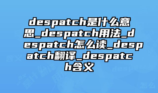 despatch是什么意思_despatch用法_despatch怎么读_despatch翻译_despatch含义