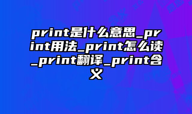 print是什么意思_print用法_print怎么读_print翻译_print含义