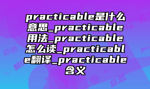 practicable是什么意思_practicable用法_practicable怎么读_practicable翻译_practicable含义
