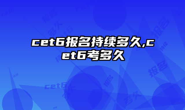 cet6报名持续多久,cet6考多久