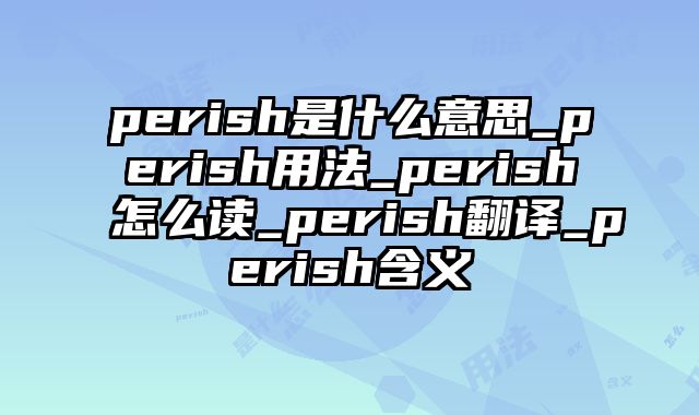 perish是什么意思_perish用法_perish怎么读_perish翻译_perish含义