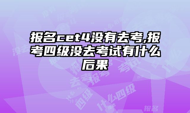 报名cet4没有去考,报考四级没去考试有什么后果