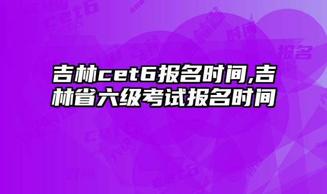 吉林cet6报名时间,吉林省六级考试报名时间